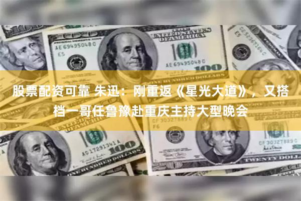 股票配资可靠 朱迅：刚重返《星光大道》，又搭档一哥任鲁豫赴重庆主持大型晚会
