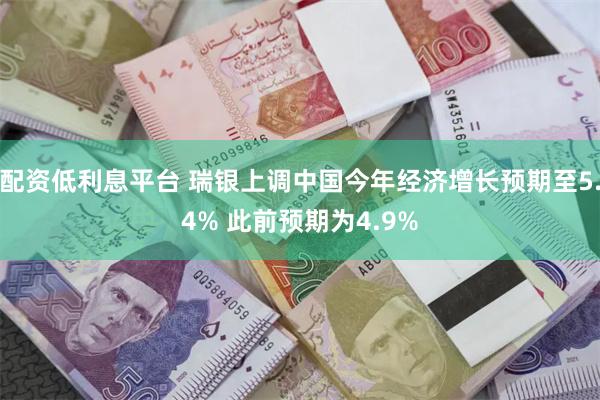 配资低利息平台 瑞银上调中国今年经济增长预期至5.4% 此前预期为4.9%