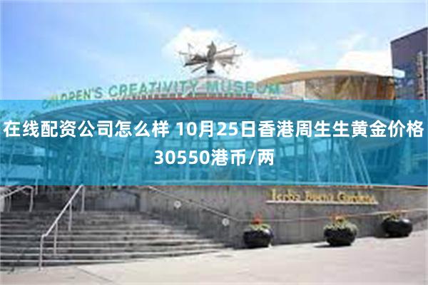 在线配资公司怎么样 10月25日香港周生生黄金价格30550港币/两