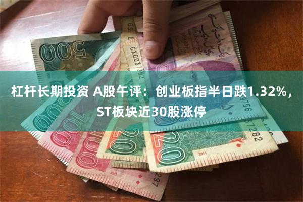杠杆长期投资 A股午评：创业板指半日跌1.32%，ST板块近30股涨停