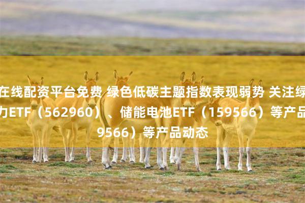 在线配资平台免费 绿色低碳主题指数表现弱势 关注绿色电力ETF（562960）、储能电池ETF（159566）等产品动态