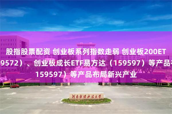 股指股票配资 创业板系列指数走弱 创业板200ETF易方达（159572）、创业板成长ETF易方达（159597）等产品布局新兴产业