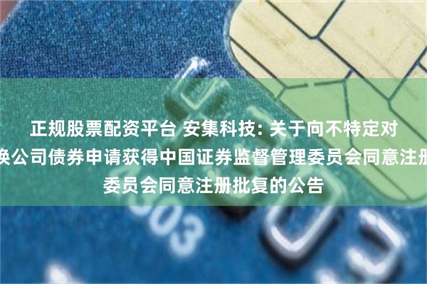 正规股票配资平台 安集科技: 关于向不特定对象发行可转换公司债券申请获得中国证券监督管理委员会同意注册批复的公告