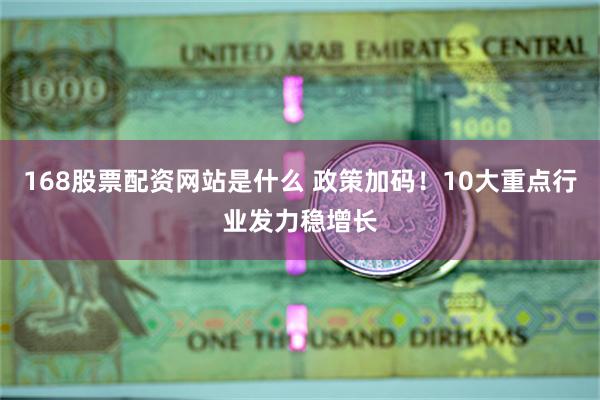 168股票配资网站是什么 政策加码！10大重点行业发力稳增长