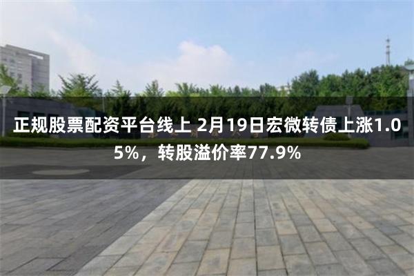 正规股票配资平台线上 2月19日宏微转债上涨1.05%，转股溢价率77.9%