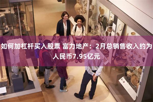 如何加杠杆买入股票 富力地产：2月总销售收入约为人民币7.95亿元
