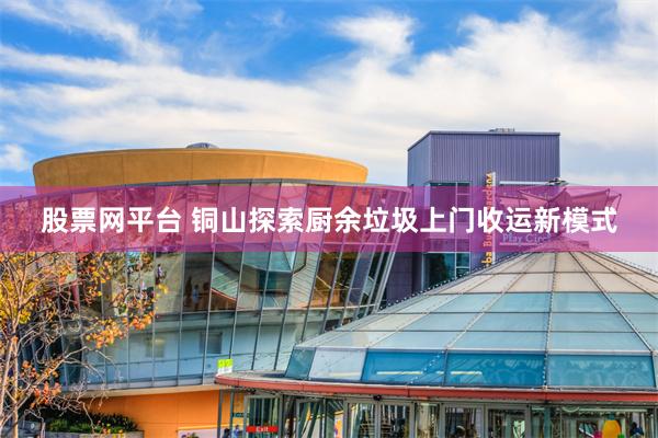 股票网平台 铜山探索厨余垃圾上门收运新模式