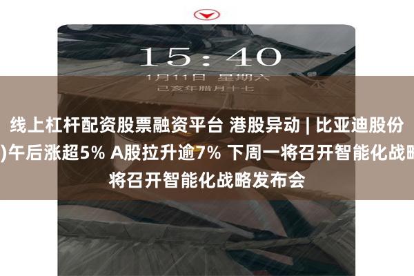 线上杠杆配资股票融资平台 港股异动 | 比亚迪股份(01211)午后涨超5% A股拉升逾7% 下周一将召开智能化战略发布会