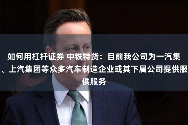 如何用杠杆证券 中铁特货：目前我公司为一汽集团、上汽集团等众多汽车制造企业或其下属公司提供服务