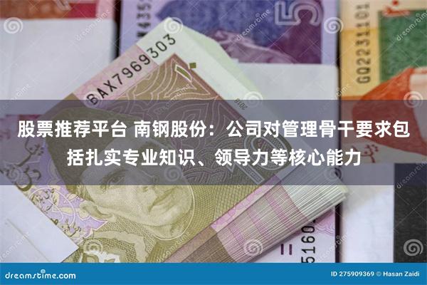 股票推荐平台 南钢股份：公司对管理骨干要求包括扎实专业知识、领导力等核心能力