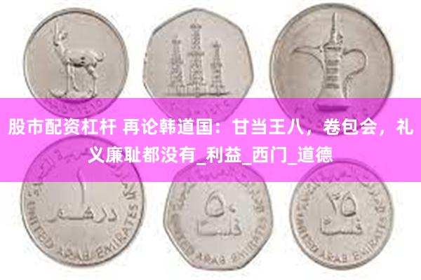 股市配资杠杆 再论韩道国：甘当王八，卷包会，礼义廉耻都没有_利益_西门_道德