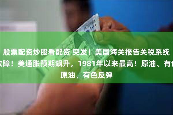 股票配资炒股看配资 突发！美国海关报告关税系统出现故障！美通胀预期飙升，1981年以来最高！原油、有色反弹