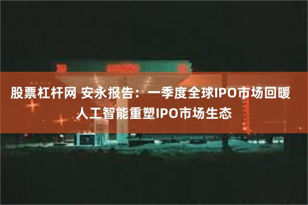 股票杠杆网 安永报告：一季度全球IPO市场回暖  人工智能重塑IPO市场生态