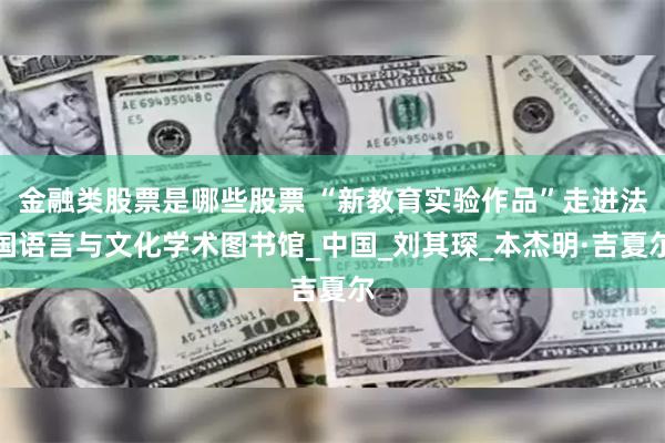 金融类股票是哪些股票 “新教育实验作品”走进法国语言与文化学术图书馆_中国_刘其琛_本杰明·吉夏尔