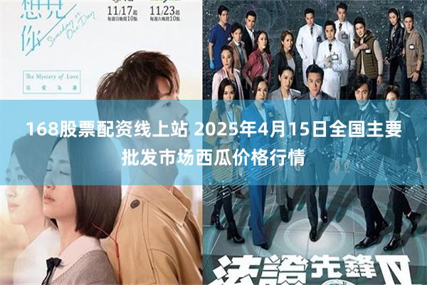 168股票配资线上站 2025年4月15日全国主要批发市场西瓜价格行情