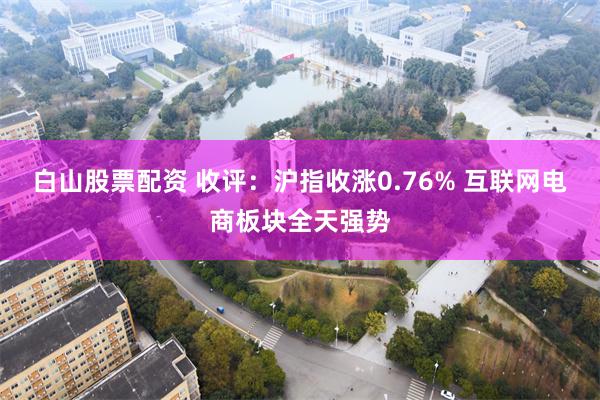 白山股票配资 收评：沪指收涨0.76% 互联网电商板块全天强势