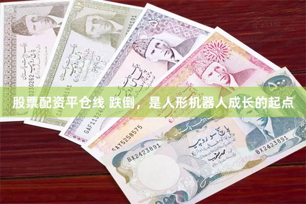 股票配资平仓线 跌倒，是人形机器人成长的起点