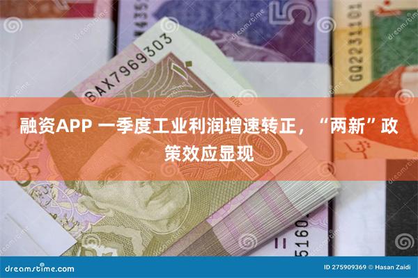 融资APP 一季度工业利润增速转正，“两新”政策效应显现