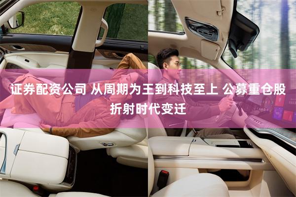证券配资公司 从周期为王到科技至上 公募重仓股折射时代变迁