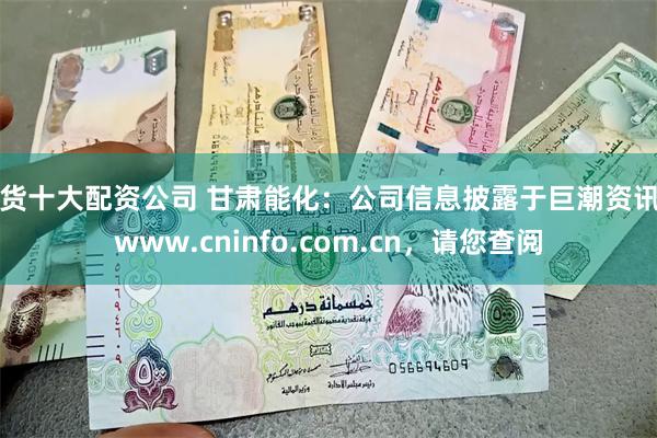 期货十大配资公司 甘肃能化：公司信息披露于巨潮资讯网www.cninfo.com.cn，请您查阅