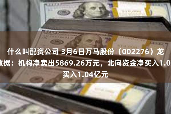 什么叫配资公司 3月6日万马股份（002276）龙虎榜数据：机构净卖出5869.26万元，北向资金净买入1.04亿元
