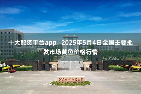 十大配资平台app   2025年5月4日全国主要批发市场黄鱼价格行情