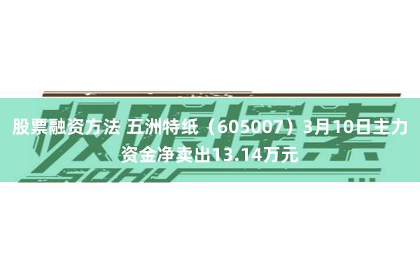 股票融资方法 五洲特纸（605007）3月10日主力资金净卖出13.14万元