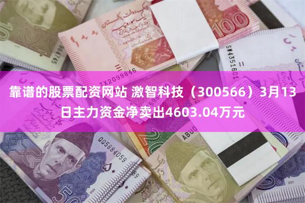 靠谱的股票配资网站 激智科技（300566）3月13日主力资金净卖出4603.04万元