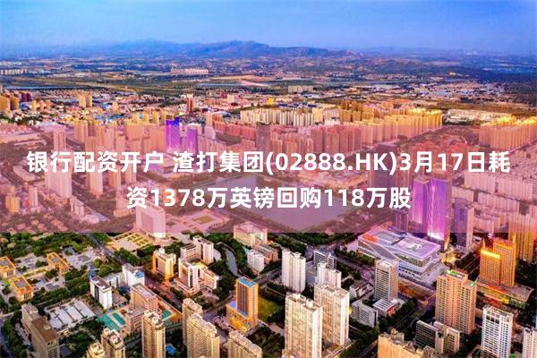 银行配资开户 渣打集团(02888.HK)3月17日耗资1378万英镑回购118万股