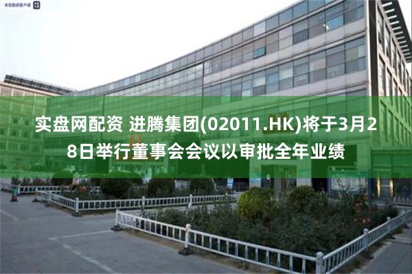 实盘网配资 进腾集团(02011.HK)将于3月28日举行董事会会议以审批全年业绩
