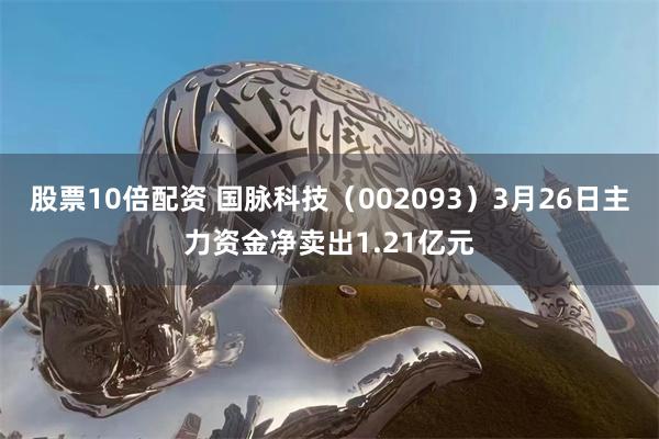 股票10倍配资 国脉科技（002093）3月26日主力资金净卖出1.21亿元