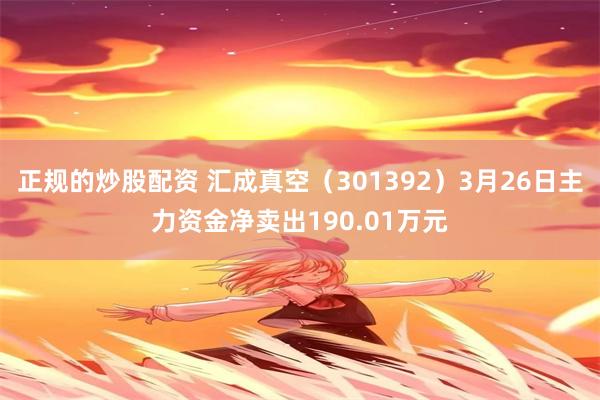 正规的炒股配资 汇成真空（301392）3月26日主力资金净卖出190.01万元