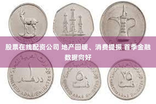 股票在线配资公司 地产回暖、消费提振 首季金融数据向好