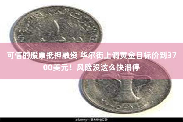 可信的股票抵押融资 华尔街上调黄金目标价到3700美元！风险没这么快消停