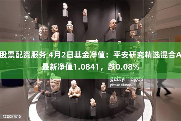 股票配资服务 4月2日基金净值：平安研究精选混合A最新净值1.0841，跌0.08%