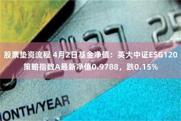 股票垫资流程 4月2日基金净值：英大中证ESG120策略指数A最新净值0.9788，跌0.15%