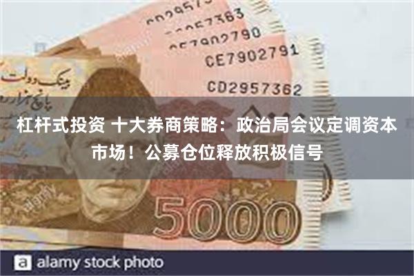 杠杆式投资 十大券商策略：政治局会议定调资本市场！公募仓位释放积极信号