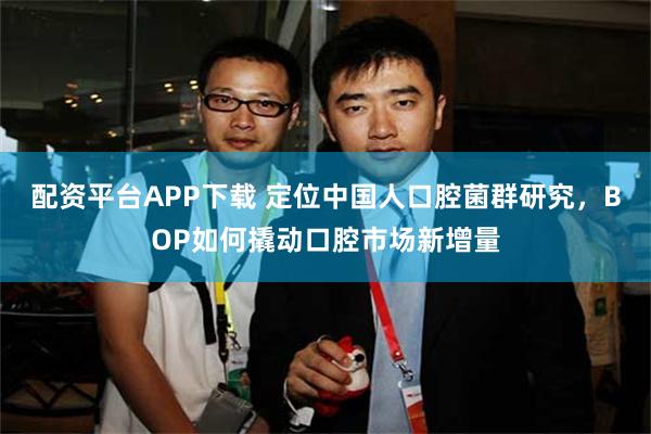 配资平台APP下载 定位中国人口腔菌群研究，BOP如何撬动口腔市场新增量
