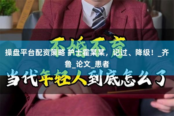 操盘平台配资策略 护士霍某某，记过、降级！_齐鲁_论文_患者