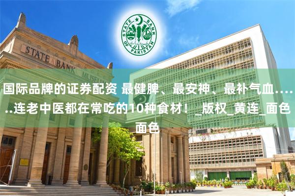 国际品牌的证券配资 最健脾、最安神、最补气血…...连老中医都在常吃的10种食材！_版权_黄连_面色