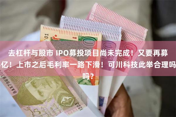 去杠杆与股市 IPO募投项目尚未完成！又要再募5亿！上市之后毛利率一路下滑！可川科技此举合理吗？