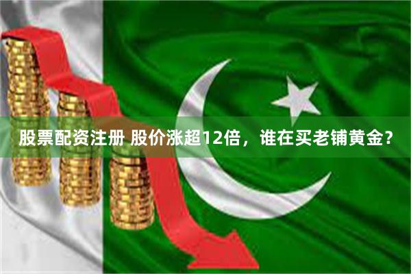 股票配资注册 股价涨超12倍，谁在买老铺黄金？