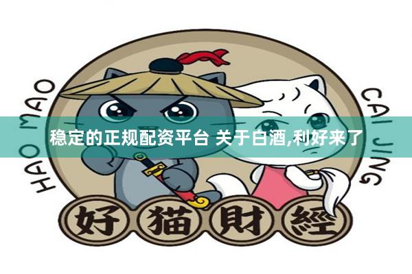 稳定的正规配资平台 关于白酒,利好来了