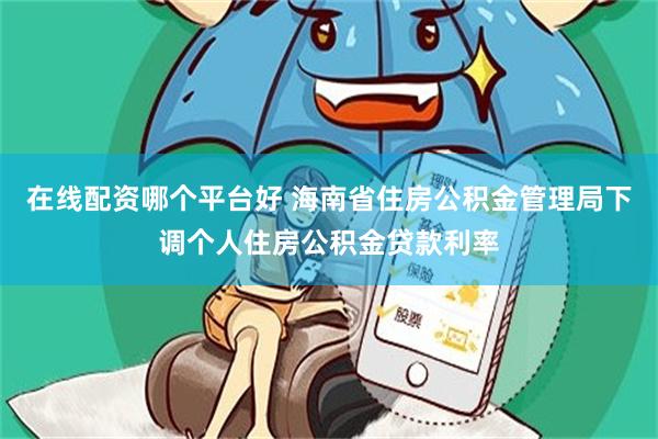 在线配资哪个平台好 海南省住房公积金管理局下调个人住房公积金贷款利率