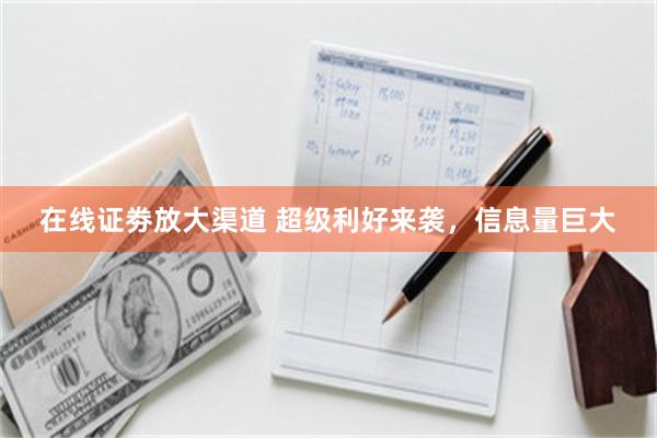 在线证劵放大渠道 超级利好来袭，信息量巨大