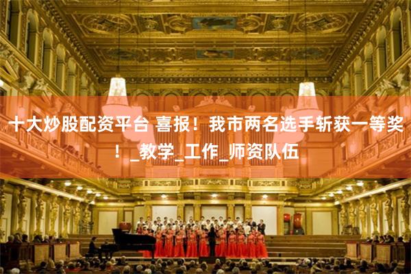 十大炒股配资平台 喜报！我市两名选手斩获一等奖！_教学_工作_师资队伍