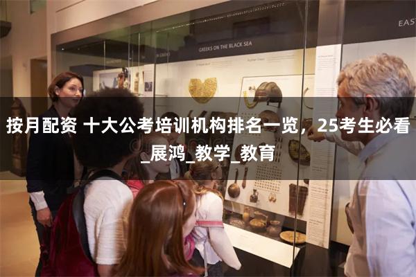 按月配资 十大公考培训机构排名一览，25考生必看_展鸿_教学_教育