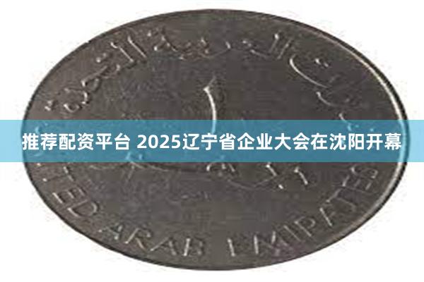 推荐配资平台 2025辽宁省企业大会在沈阳开幕