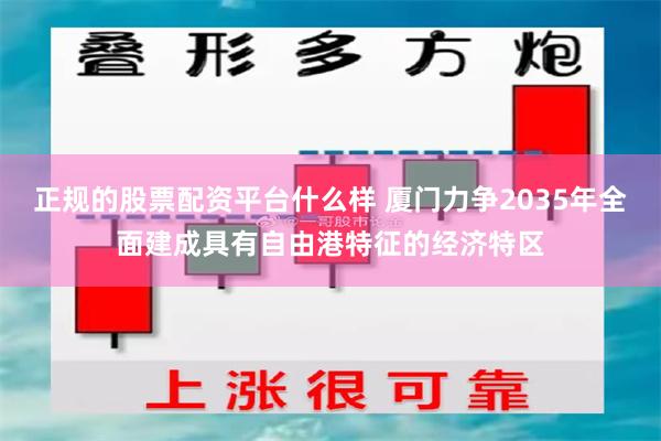 正规的股票配资平台什么样 厦门力争2035年全面建成具有自由港特征的经济特区