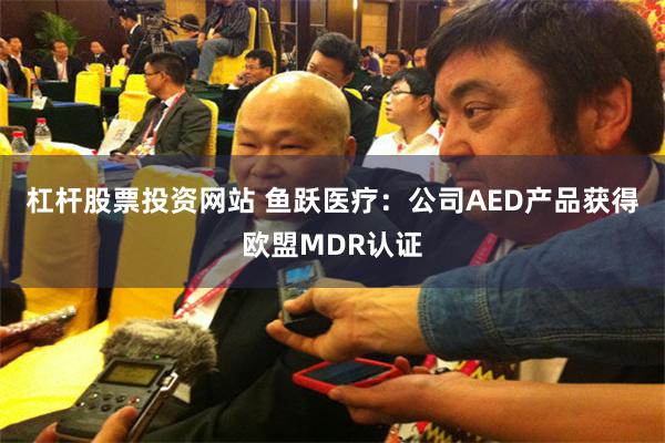 杠杆股票投资网站 鱼跃医疗：公司AED产品获得欧盟MDR认证